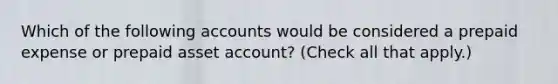 Which of the following accounts would be considered a prepaid expense or prepaid asset account? (Check all that apply.)