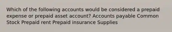 Which of the following accounts would be considered a prepaid expense or prepaid asset account? Accounts payable Common Stock Prepaid rent Prepaid insurance Supplies