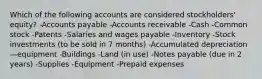 Which of the following accounts are considered stockholders' equity? -Accounts payable -Accounts receivable -Cash -Common stock -Patents -Salaries and wages payable -Inventory -Stock investments (to be sold in 7 months) -Accumulated depreciation—equipment -Buildings -Land (in use) -Notes payable (due in 2 years) -Supplies -Equipment -Prepaid expenses