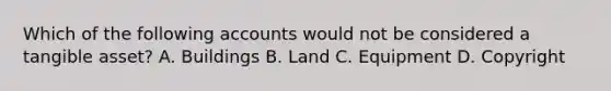 Which of the following accounts would not be considered a tangible asset? A. Buildings B. Land C. Equipment D. Copyright