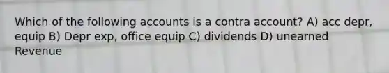 Which of the following accounts is a contra account? A) acc depr, equip B) Depr exp, office equip C) dividends D) unearned Revenue