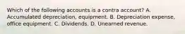 Which of the following accounts is a contra account? A. Accumulated depreciation, equipment. B. Depreciation expense, office equipment. C. Dividends. D. Unearned revenue.