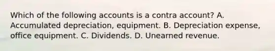 Which of the following accounts is a contra account? A. Accumulated depreciation, equipment. B. Depreciation expense, office equipment. C. Dividends. D. Unearned revenue.