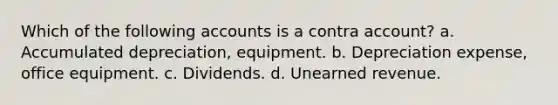 Which of the following accounts is a contra account? a. Accumulated depreciation, equipment. b. Depreciation expense, office equipment. c. Dividends. d. Unearned revenue.