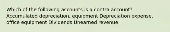 Which of the following accounts is a contra account? Accumulated depreciation, equipment Depreciation expense, office equipment Dividends Unearned revenue