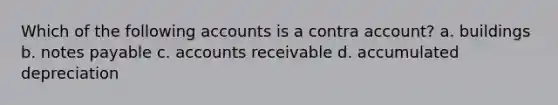 Which of the following accounts is a contra account? a. buildings b. notes payable c. accounts receivable d. accumulated depreciation