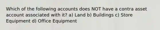 Which of the following accounts does NOT have a contra asset account associated with it? a) Land b) Buildings c) Store Equipment d) Office Equipment