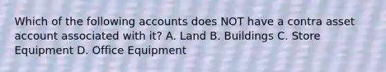 Which of the following accounts does NOT have a contra asset account associated with it? A. Land B. Buildings C. Store Equipment D. Office Equipment