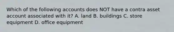 Which of the following accounts does NOT have a contra asset account associated with it? A. land B. buildings C. store equipment D. office equipment