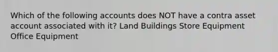 Which of the following accounts does NOT have a contra asset account associated with it? Land Buildings Store Equipment Office Equipment