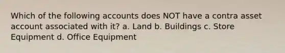 Which of the following accounts does NOT have a contra asset account associated with it? a. Land b. Buildings c. Store Equipment d. Office Equipment