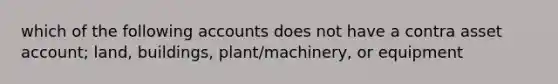 which of the following accounts does not have a contra asset account; land, buildings, plant/machinery, or equipment