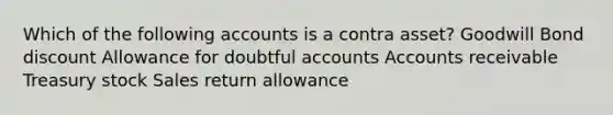 Which of the following accounts is a contra asset? Goodwill Bond discount Allowance for doubtful accounts Accounts receivable Treasury stock Sales return allowance