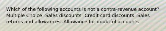 Which of the following accounts is not a contra-revenue account? Multiple Choice -Sales discounts -Credit card discounts -Sales returns and allowances -Allowance for doubtful accounts