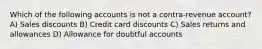 Which of the following accounts is not a contra-revenue account? A) Sales discounts B) Credit card discounts C) Sales returns and allowances D) Allowance for doubtful accounts