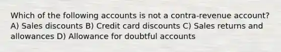 Which of the following accounts is not a contra-revenue account? A) Sales discounts B) Credit card discounts C) Sales returns and allowances D) Allowance for doubtful accounts