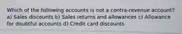 Which of the following accounts is not a contra-revenue account? a) Sales discounts b) Sales returns and allowances c) Allowance for doubtful accounts d) Credit card discounts