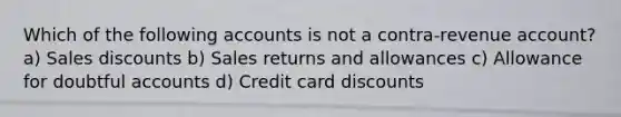 Which of the following accounts is not a contra-revenue account? a) Sales discounts b) Sales returns and allowances c) Allowance for doubtful accounts d) Credit card discounts