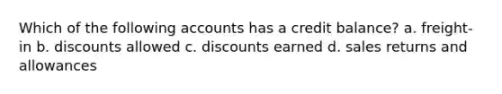 Which of the following accounts has a credit balance? a. freight-in b. discounts allowed c. discounts earned d. sales returns and allowances