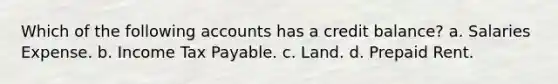 Which of the following accounts has a credit balance? a. Salaries Expense. b. Income Tax Payable. c. Land. d. Prepaid Rent.