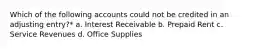 Which of the following accounts could not be credited in an adjusting entry?* a. Interest Receivable b. Prepaid Rent c. Service Revenues d. Office Supplies