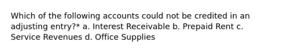 Which of the following accounts could not be credited in an adjusting entry?* a. Interest Receivable b. Prepaid Rent c. Service Revenues d. Office Supplies