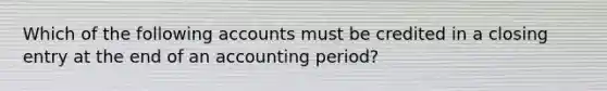 Which of the following accounts must be credited in a closing entry at the end of an accounting period?