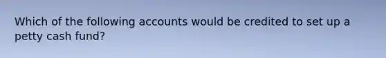 Which of the following accounts would be credited to set up a petty cash fund?