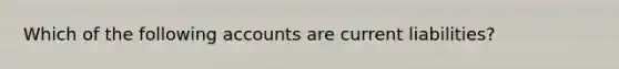 Which of the following accounts are current liabilities?