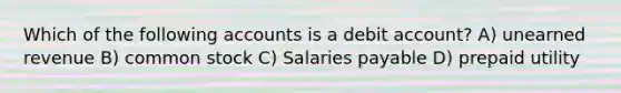 Which of the following accounts is a debit account? A) unearned revenue B) common stock C) Salaries payable D) prepaid utility