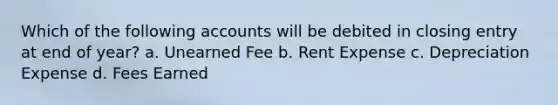 Which of the following accounts will be debited in closing entry at end of year? a. Unearned Fee b. Rent Expense c. Depreciation Expense d. Fees Earned