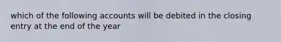 which of the following accounts will be debited in the closing entry at the end of the year