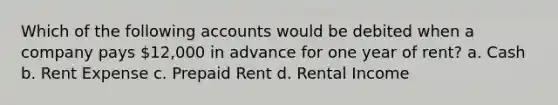 Which of the following accounts would be debited when a company pays 12,000 in advance for one year of rent? a. Cash b. Rent Expense c. Prepaid Rent d. Rental Income