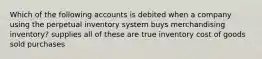 Which of the following accounts is debited when a company using the perpetual inventory system buys merchandising inventory? supplies all of these are true inventory cost of goods sold purchases