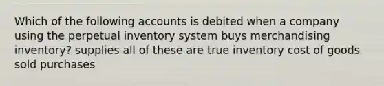 Which of the following accounts is debited when a company using the perpetual inventory system buys merchandising inventory? supplies all of these are true inventory cost of goods sold purchases