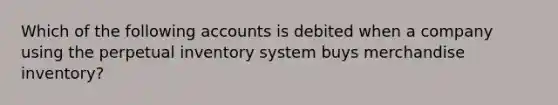 Which of the following accounts is debited when a company using the perpetual inventory system buys merchandise inventory?