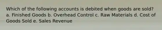 Which of the following accounts is debited when goods are sold? a. Finished Goods b. Overhead Control c. Raw Materials d. Cost of Goods Sold e. Sales Revenue