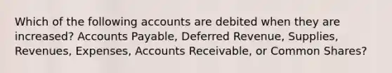 Which of the following accounts are debited when they are increased? Accounts Payable, Deferred Revenue, Supplies, Revenues, Expenses, Accounts Receivable, or Common Shares?