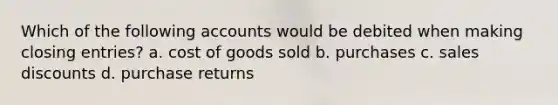 Which of the following accounts would be debited when making closing entries? a. cost of goods sold b. purchases c. sales discounts d. purchase returns