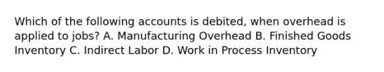 Which of the following accounts is debited, when overhead is applied to jobs? A. Manufacturing Overhead B. Finished Goods Inventory C. Indirect Labor D. Work in Process Inventory