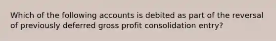 Which of the following accounts is debited as part of the reversal of previously deferred gross profit consolidation entry?