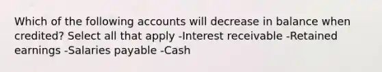 Which of the following accounts will decrease in balance when credited? Select all that apply -Interest receivable -Retained earnings -Salaries payable -Cash