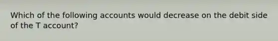 Which of the following accounts would decrease on the debit side of the T account?