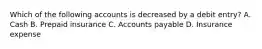 Which of the following accounts is decreased by a debit entry? A. Cash B. Prepaid insurance C. Accounts payable D. Insurance expense