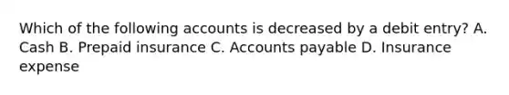 Which of the following accounts is decreased by a debit entry? A. Cash B. Prepaid insurance C. Accounts payable D. Insurance expense