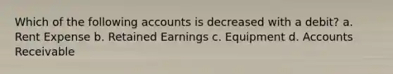 Which of the following accounts is decreased with a debit? a. Rent Expense b. Retained Earnings c. Equipment d. Accounts Receivable