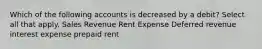 Which of the following accounts is decreased by a debit? Select all that apply. Sales Revenue Rent Expense Deferred revenue interest expense prepaid rent