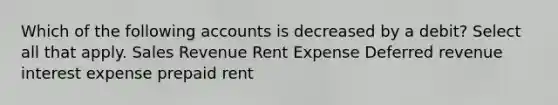 Which of the following accounts is decreased by a debit? Select all that apply. Sales Revenue Rent Expense Deferred revenue interest expense prepaid rent