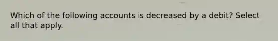 Which of the following accounts is decreased by a debit? Select all that apply.