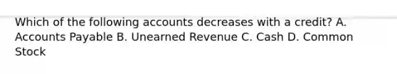 Which of the following accounts decreases with a​ credit? A. Accounts Payable B. Unearned Revenue C. Cash D. Common Stock